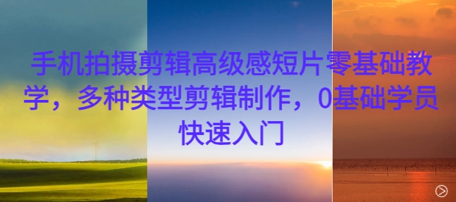 手机拍摄剪辑高级感短片零基础教学，多种类型剪辑制作，0基础学员快速入门-吾爱网创