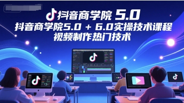 抖音商学院5.0+6.0实操技术课程，视频制作热门技术-吾爱网创