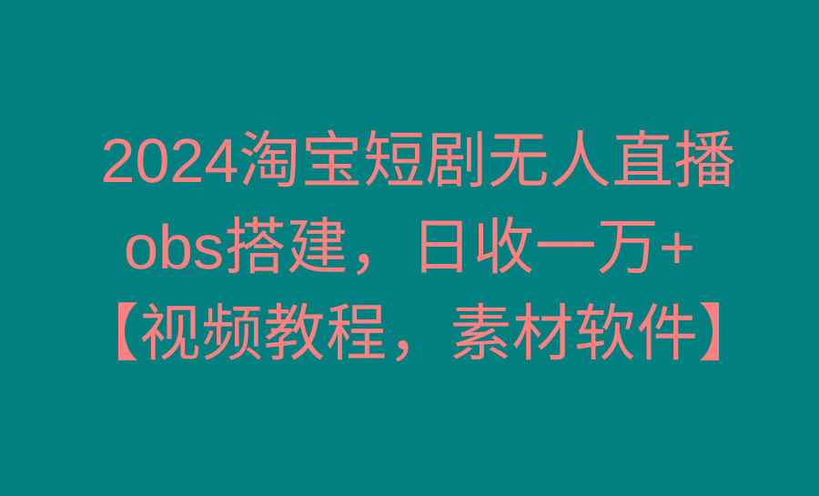 2024淘宝短剧无人直播3.0，obs搭建，日收一万+，【视频教程，附素材软件】-吾爱网创