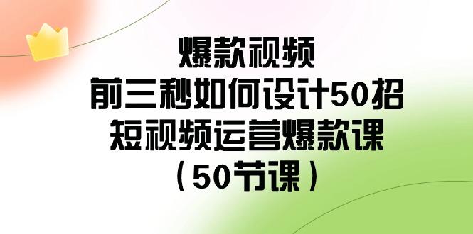 爆款视频前三秒如何设计50招：短视频运营爆款课(50节课)-吾爱网创