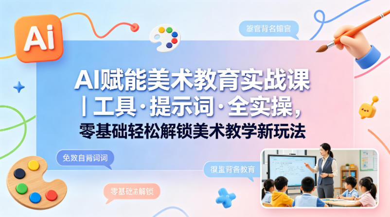 AI赋能美术教育实战课｜工具·提示词·全实操，零基础轻松解锁美术教学新玩法-吾爱网创