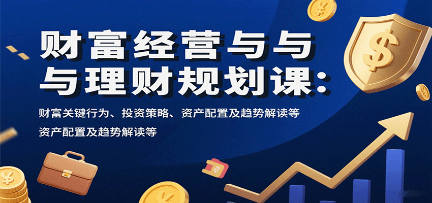 财富经营与理财规划课：财富关键行为、投资策略、资产配置及趋势解读等-吾爱网创