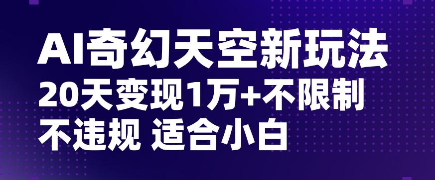 AI奇幻天空，20天变现五位数玩法，不限制不违规不封号玩法，适合小白操作【揭秘】-吾爱网创