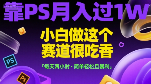 靠PS月入过1W，小白做这个赛道很吃香，每天两小时，简单轻松且暴利【揭秘】-吾爱网创