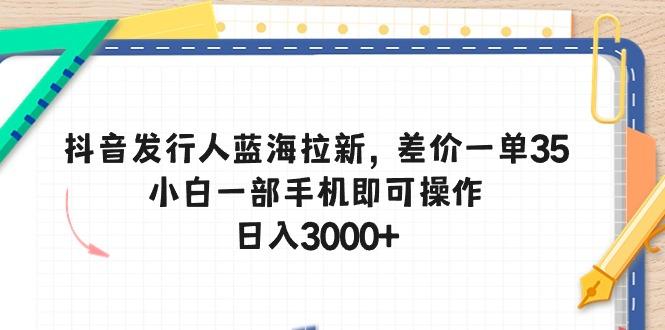 抖音发行人蓝海拉新，差价一单35，小白一部手机即可操作，日入3000+-吾爱网创