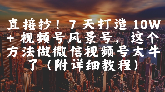 直接抄！7 天打造 10W + 视频号风景号，这个方法做微信视频号太牛了(附详细教程)-吾爱网创