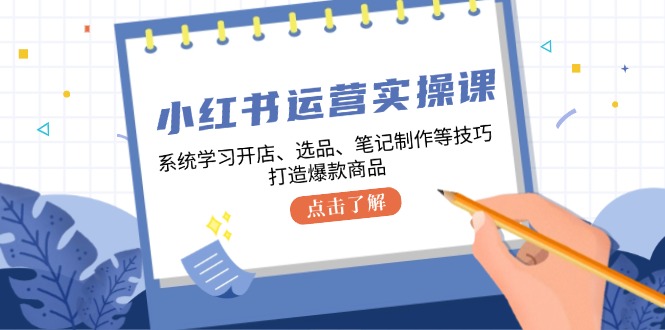 小红书运营实操课，系统学习开店、选品、笔记制作等技巧，打造爆款商品-吾爱网创