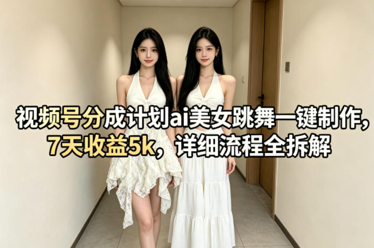 视频号分成计划ai美女跳舞一键制作，7天收益5k，详细流程全拆解-吾爱网创