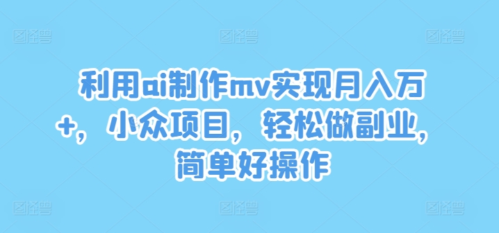 利用ai制作mv实现月入万+，小众项目，轻松做副业，简单好操作【揭秘】-吾爱网创
