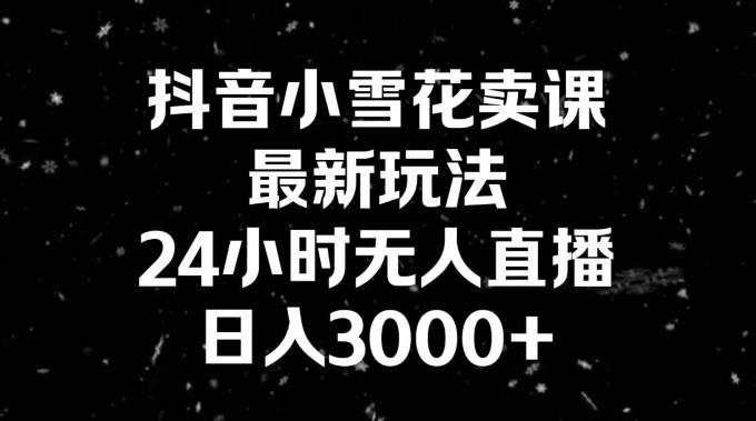抖音小雪花卖课，24小时无人直播，日入3000+，小白也能轻松操作-吾爱网创