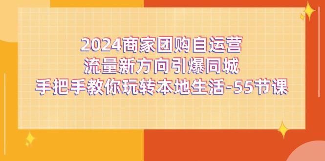 2024商家团购-自运营流量新方向引爆同城，手把手教你玩转本地生活-55节课-吾爱网创