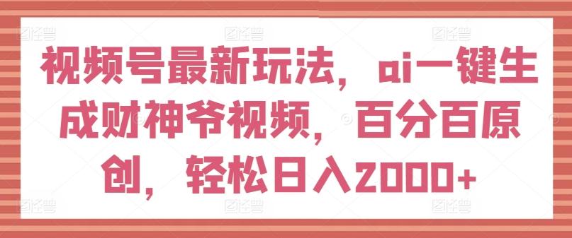 视频号最新玩法，ai一键生成财神爷视频，百分百原创，轻松日入2000+【揭秘】-吾爱网创