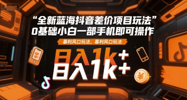 全新蓝海抖音差价项目玩法，0基础小白一部手机即可操作，暴利风口玩法，日入1k+【揭秘】-吾爱网创