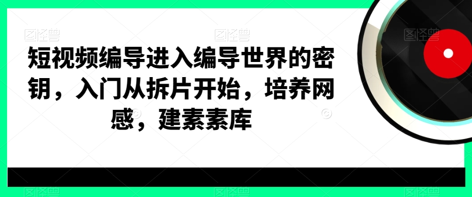 短视频编导进入编导世界的密钥，入门从拆片开始，培养网感，建素素库-吾爱网创