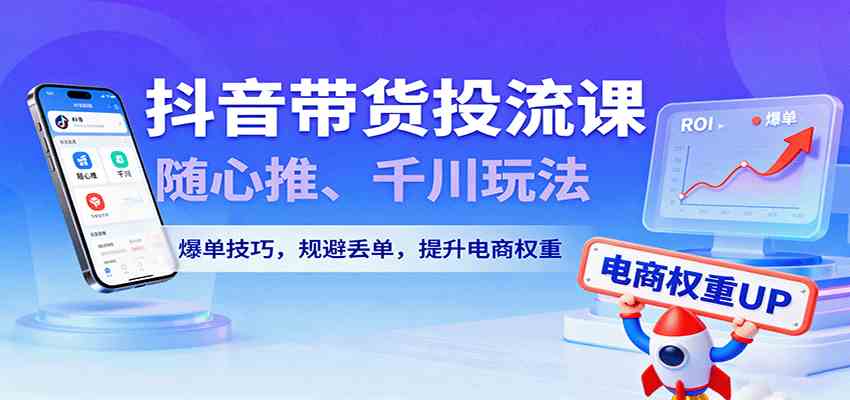 抖音带货投流课，随心推、千川玩法，爆单技巧，规避丢单，提升电商权重-吾爱网创