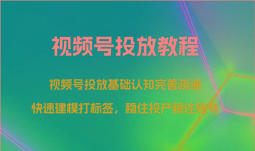 视频号投放教程-视频号投放基础认知完善疏通，快速建模打标签，稳住投产稳住账号-吾爱网创