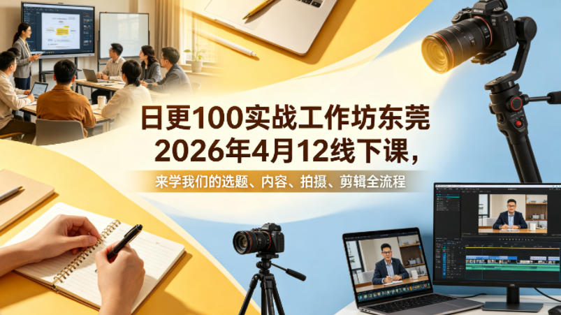 日更100实条‬战工作坊东莞2026年4月12线下课，来学我们的选题、内容、拍摄、剪辑全流程-吾爱网创