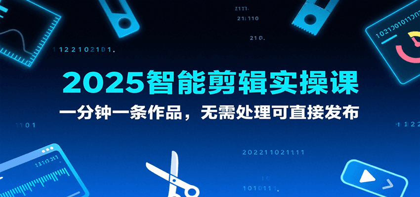 2025智能剪辑实操课，一分钟一条作品，无需处理可直接发布-吾爱网创