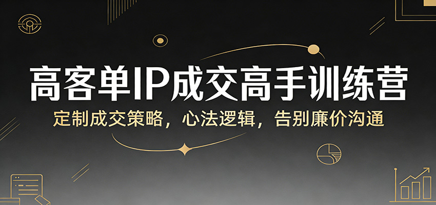 高客单IP成交高手训练营:定制成交策略,心法逻辑,告别廉价沟通-吾爱网创