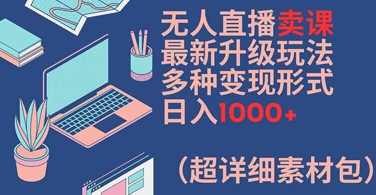 无人直播卖课最新升级玩法，多种变现形式，日入1000+(超详细素材包)【揭秘】-吾爱网创