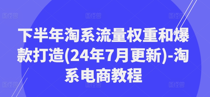 下半年淘系流量权重和爆款打造(24年7月更新)-淘系电商教程-吾爱网创