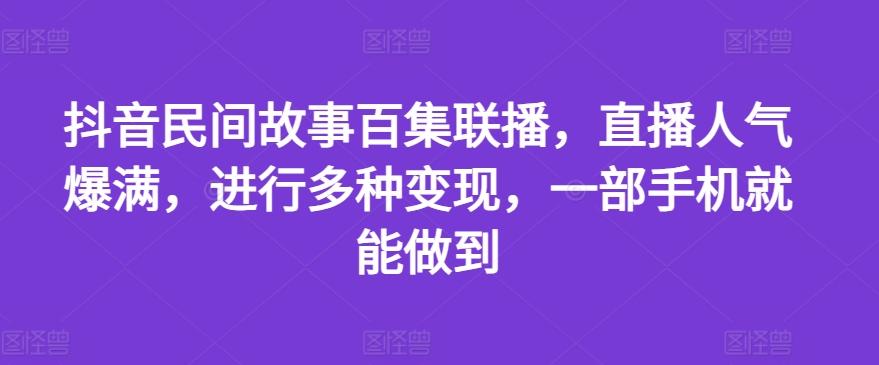 抖音民间故事百集联播，直播人气爆满，进行多种变现，一部手机就能做到【揭秘】-吾爱网创