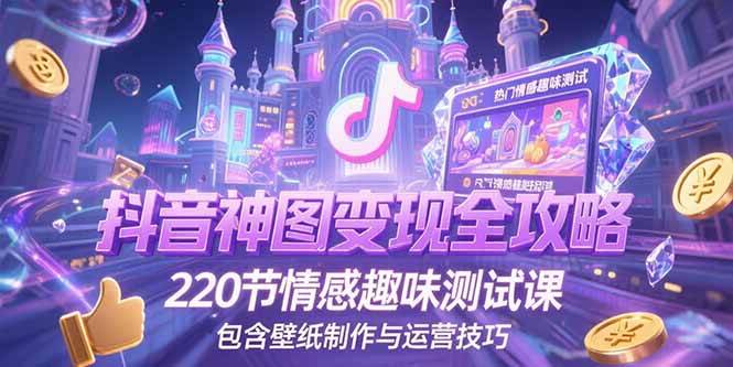 （15264期）抖音神图变现全攻略，220节情感趣味测试课，包含壁纸制作与运营技巧-吾爱网创