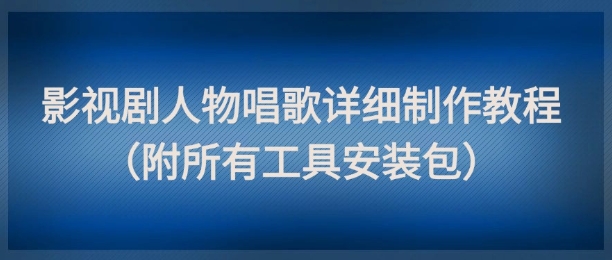 影视剧人物唱歌详细制作教程,点赞量动辄几十W(附所有工具安装包)-吾爱网创