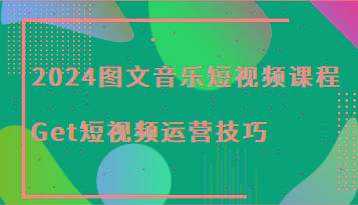 2024图文音乐短视频课程-Get短视频运营技巧-吾爱网创