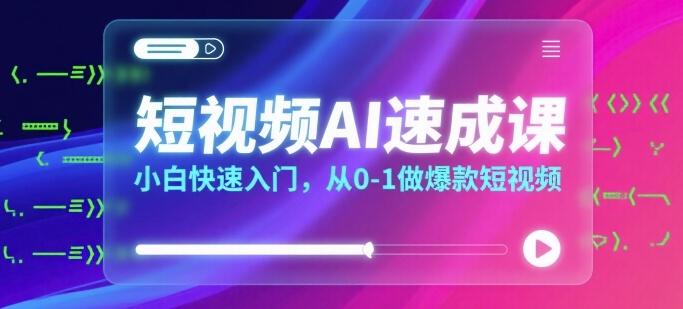 短视频AI速成课，小白快速入门，从0-1做爆款短视频-吾爱网创