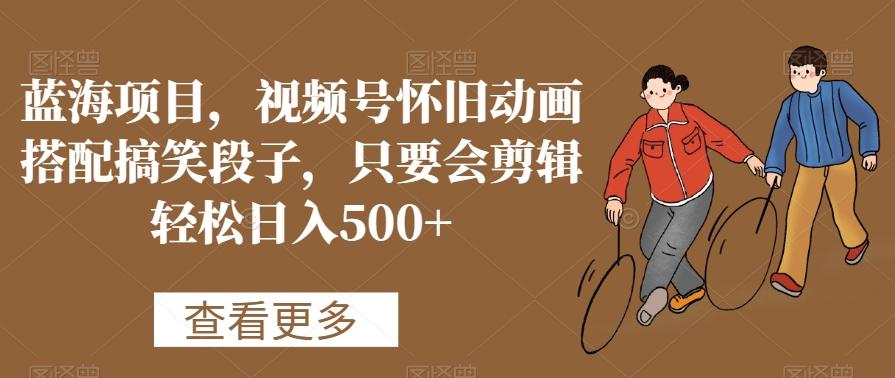 蓝海项目，视频号怀旧动画搭配搞笑段子，只要会剪辑轻松日入500+【揭秘】-吾爱网创