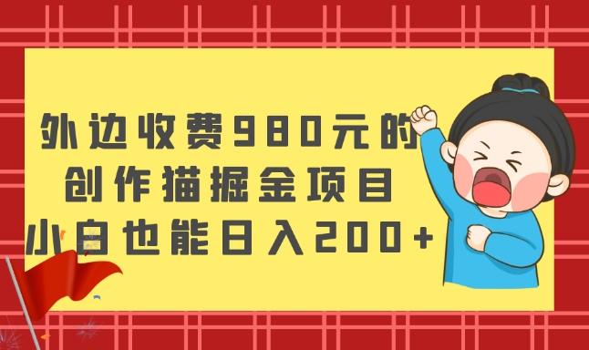 外边收费980元的,创作猫掘金项目,小白也能日入200+