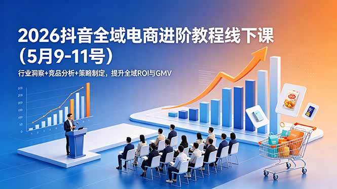 (18893期)2026抖音全域电商进阶教程线下课(5月9-11号)行业洞察+竞品分析+策略制定,提升全域ROI与GMV-吾爱网创