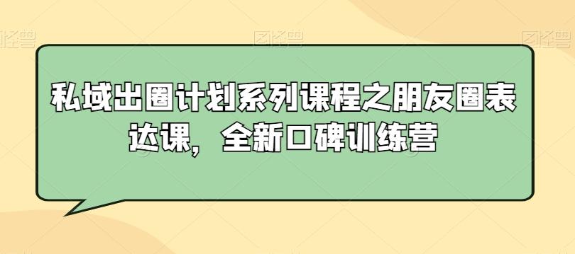 私域出圈计划系列课程之朋友圈表达课，全新口碑训练营-吾爱网创
