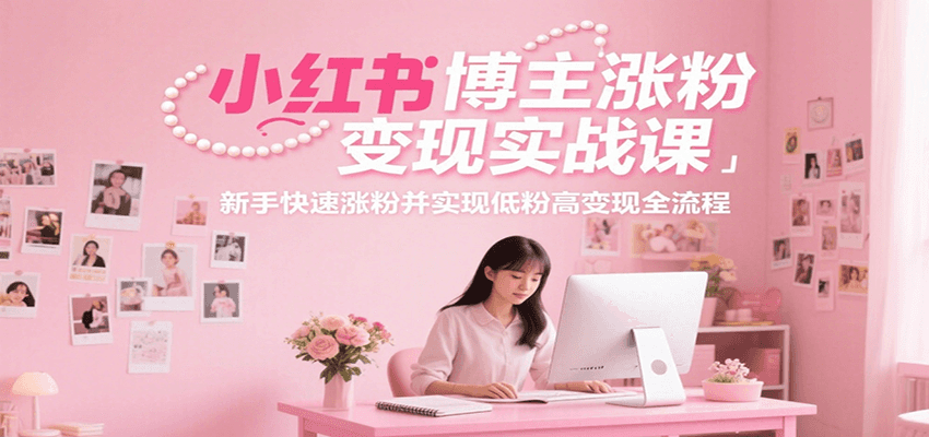 小红书博主涨粉变现实战课，新手快速涨粉并实现低粉高变现全流程-吾爱网创