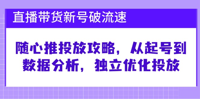 直播带货新号破 流速：随心推投放攻略，从起号到数据分析，独立优化投放-吾爱网创