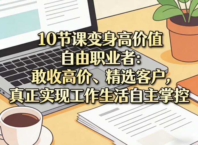 10节课变身高价值自由职业者：敢收高价、精选客户，真正实现工作生活自主掌控-吾爱网创