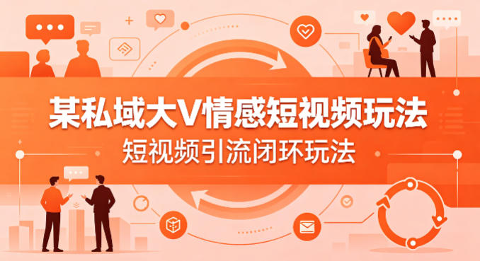 某私域大V情感短视频玩法，短视频引流闭环玩法-吾爱网创