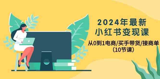 2024年最新小红书变现课，从0到1电商/买手带货/接商单(10节课)-吾爱网创