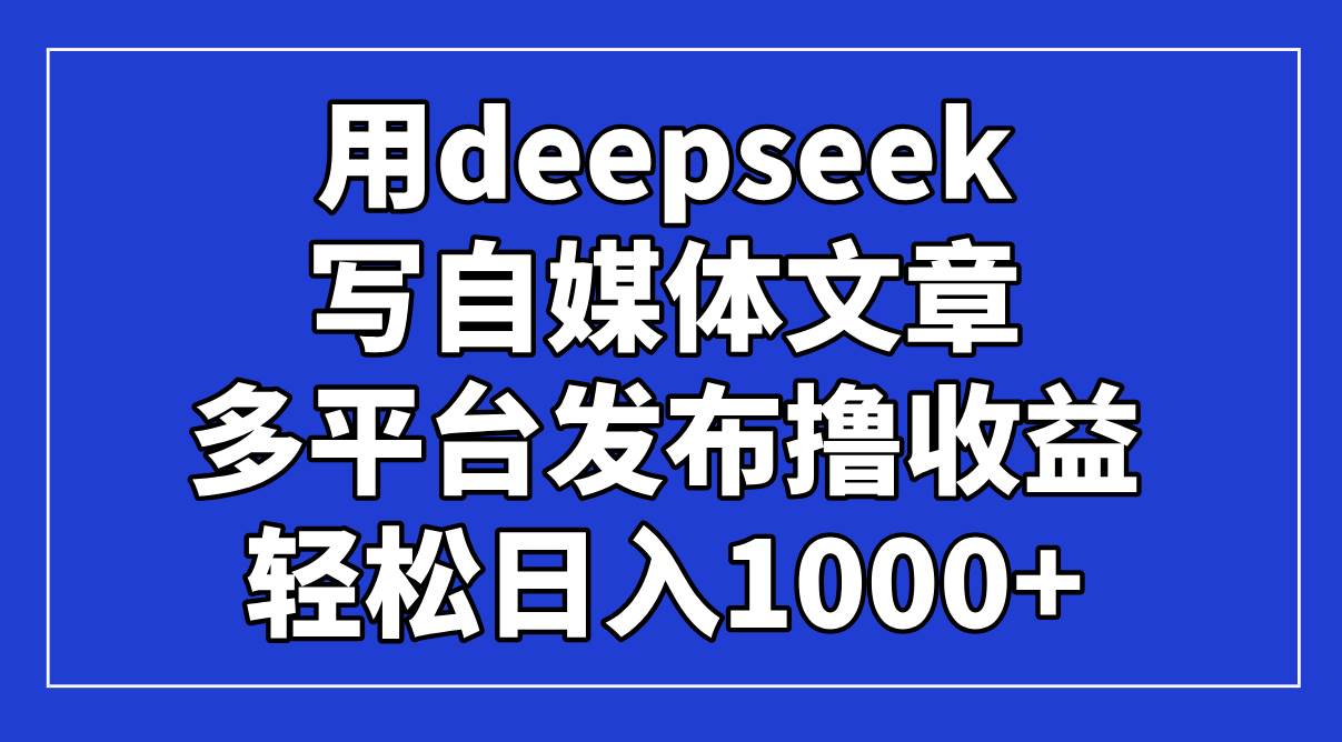 (14353期)用deepseek写自媒体文章,多平台发布撸收益,轻松日入1000+!-吾爱网创