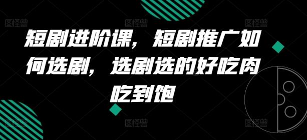 短剧进阶课,短剧推广如何选剧,选剧选的好吃肉吃到饱-吾爱网创