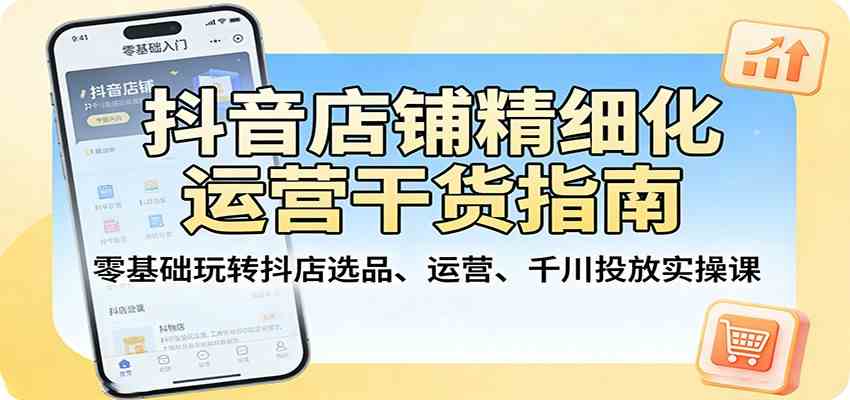 抖音店铺精细化运营干货指南：零基础玩转抖店选品、运营、千川投放实操课-吾爱网创