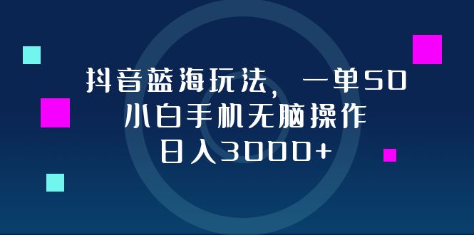 抖音蓝海玩法，一单50，小白手机无脑操作，日入3000+-吾爱网创