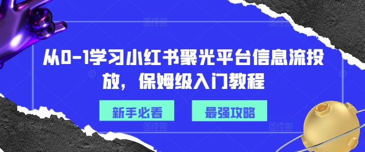 从0-1学习小红书聚光平台信息流投放，保姆级入门教程-吾爱网创
