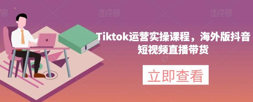 Tiktok运营实操课程，海外版抖音短视频直播带货-吾爱网创