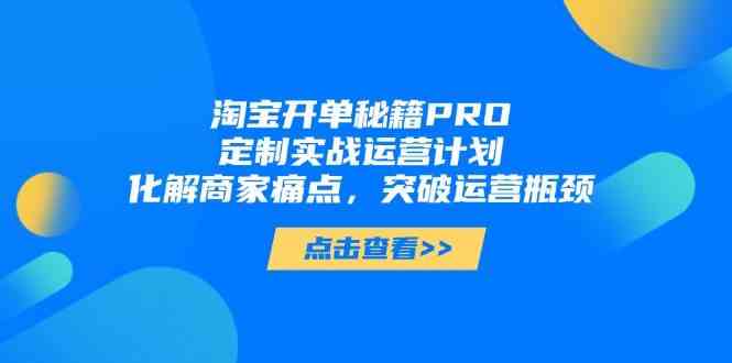 淘宝开单秘籍PRO，定制实战运营计划，化解商家痛点，突破运营瓶颈-吾爱网创