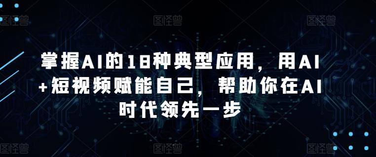 掌握AI的18种典型应用，用AI+短视频赋能自己，帮助你在AI时代领先一步-吾爱网创