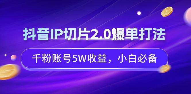 抖音IP切片2.0爆单打法，千粉账号5W收益，小白必备-吾爱网创
