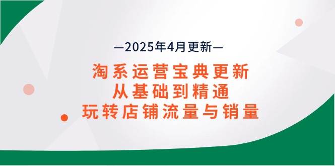 （14468期）淘系运营宝典2025年4月更新，从基础到精通，玩转店铺流量与销量-吾爱网创
