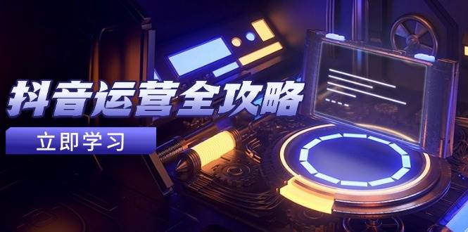 抖音运营全攻略，账号包装养号技巧，情感增粉视频搬运，实现快速变现-吾爱网创